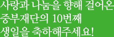 사랑과 나눔을 향해 걸어온 중부재단의 10번째 생일을 축하해주세요!