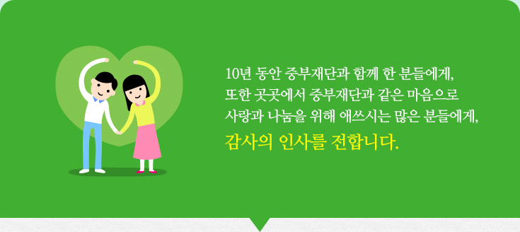 10년 동안 중부재단과 함께 한 분들에게, 또한 곳곳에서 중부재단과 같은 마음으로 사랑과 나눔을 위해 애쓰시는 많은 분들에게, 감사의 인사를 전합니다.